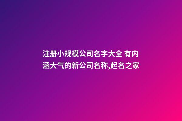 注册小规模公司名字大全 有内涵大气的新公司名称,起名之家-第1张-公司起名-玄机派